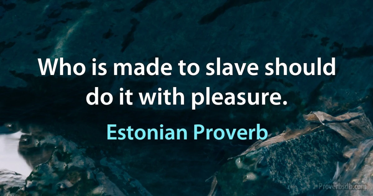 Who is made to slave should do it with pleasure. (Estonian Proverb)