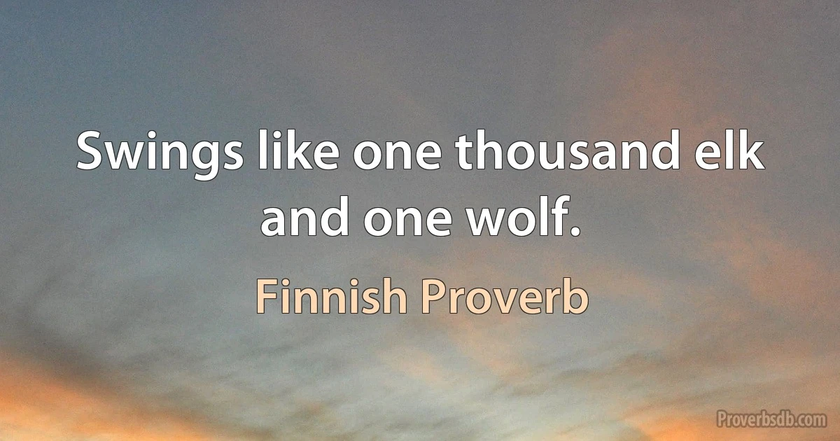 Swings like one thousand elk and one wolf. (Finnish Proverb)