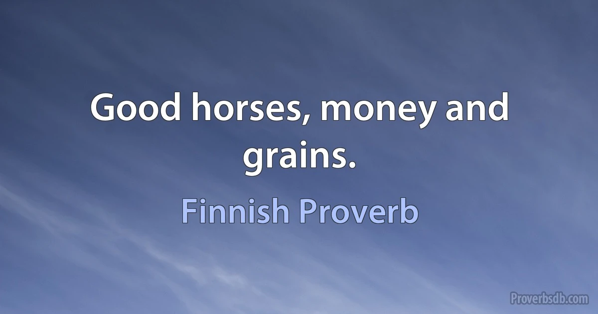 Good horses, money and grains. (Finnish Proverb)