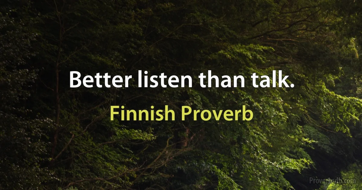 Better listen than talk. (Finnish Proverb)