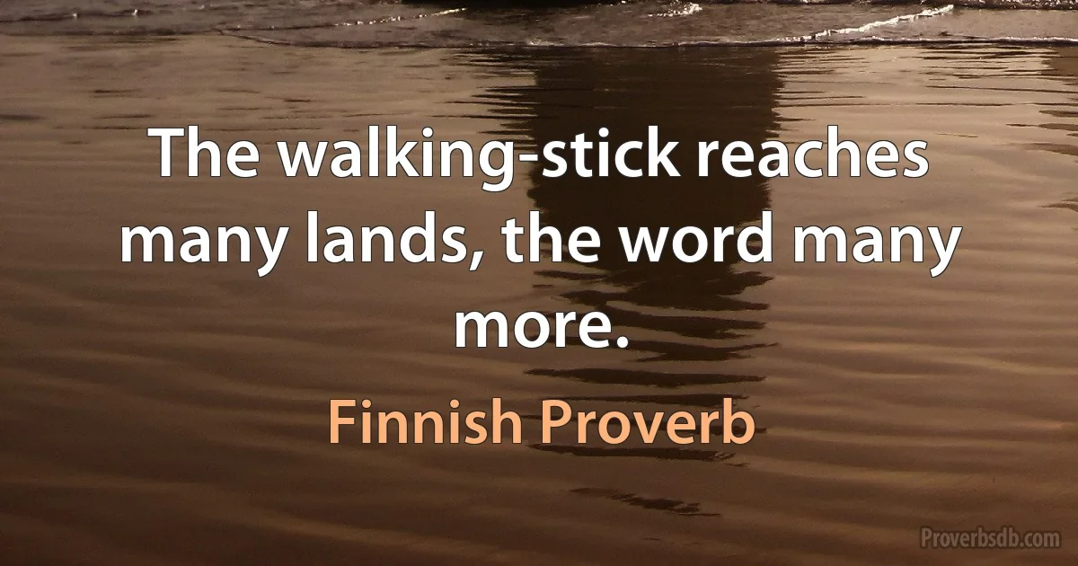 The walking-stick reaches many lands, the word many more. (Finnish Proverb)