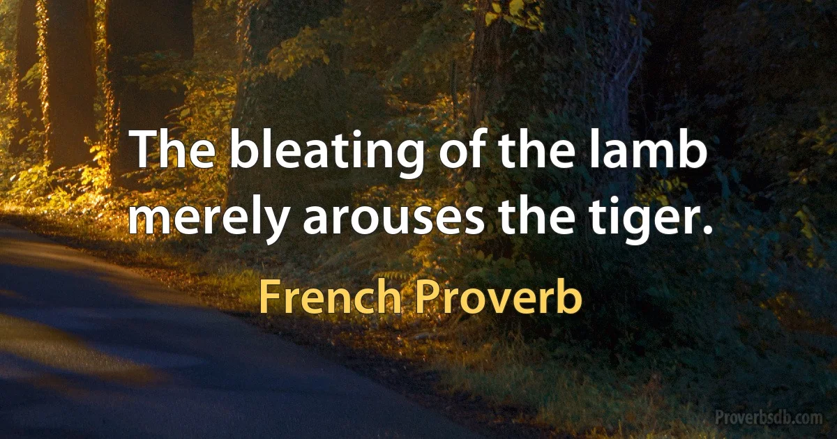 The bleating of the lamb merely arouses the tiger. (French Proverb)