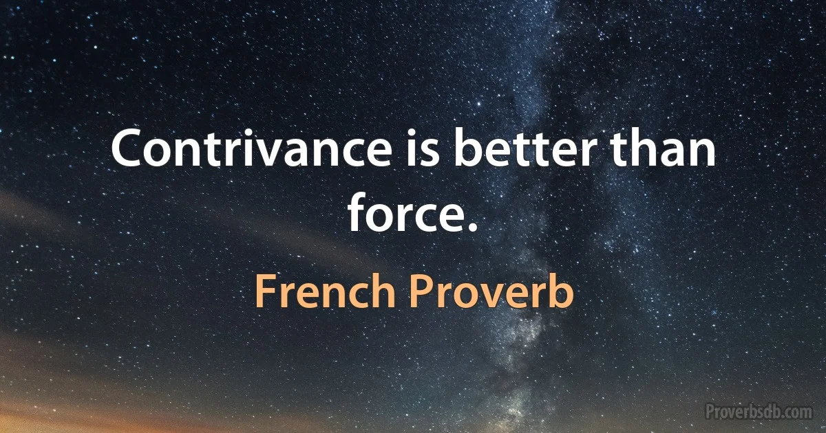 Contrivance is better than force. (French Proverb)