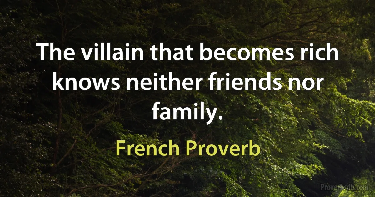 The villain that becomes rich knows neither friends nor family. (French Proverb)