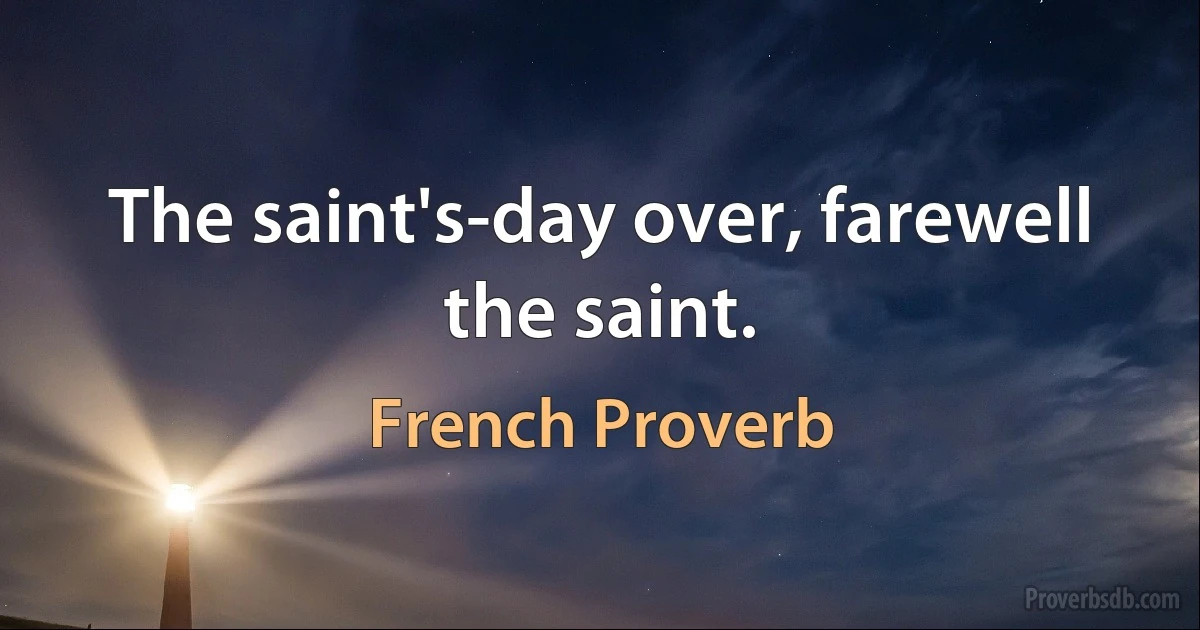 The saint's-day over, farewell the saint. (French Proverb)