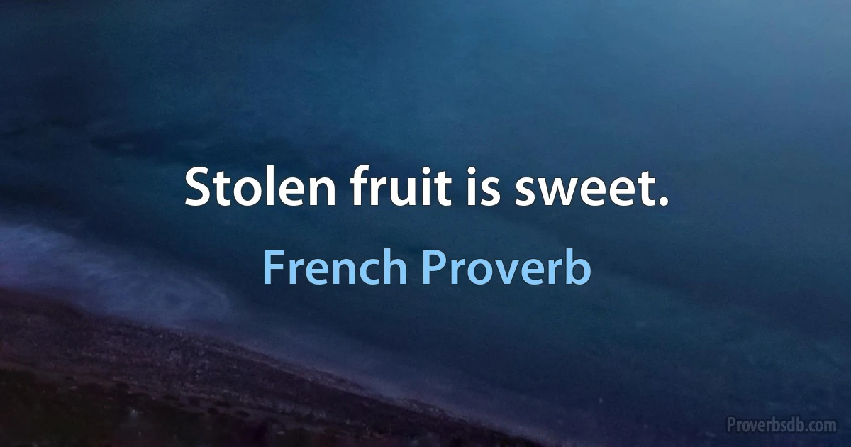 Stolen fruit is sweet. (French Proverb)