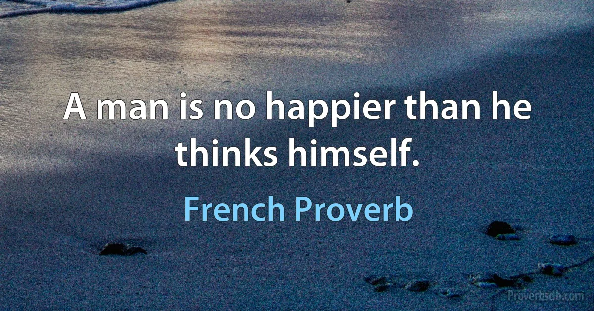 A man is no happier than he thinks himself. (French Proverb)