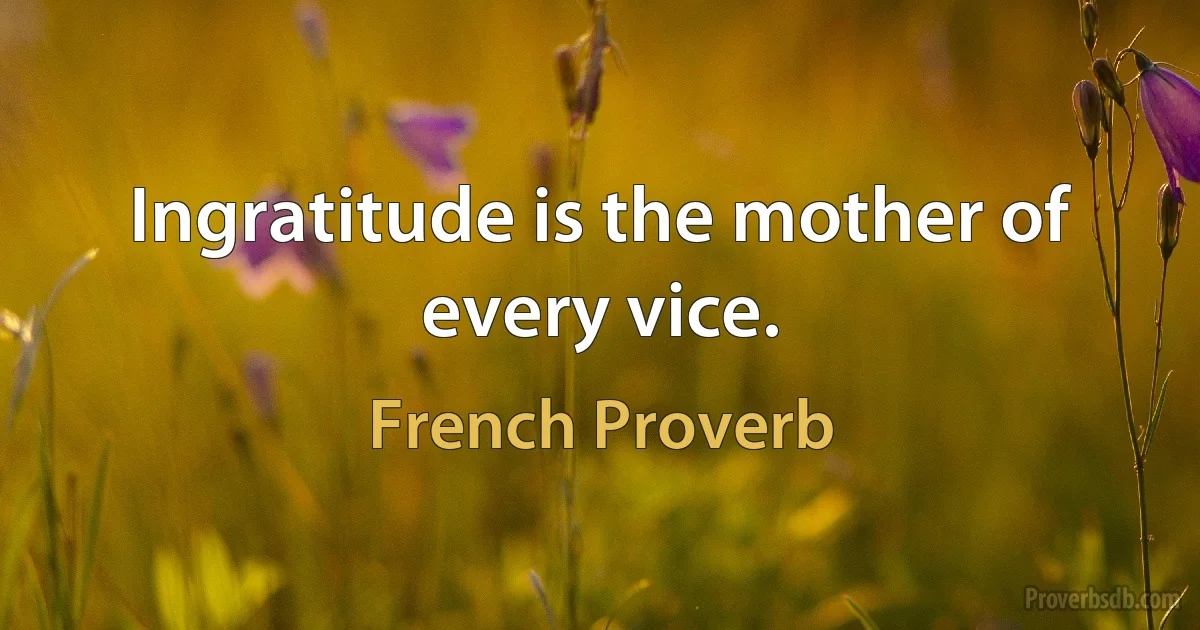 Ingratitude is the mother of every vice. (French Proverb)