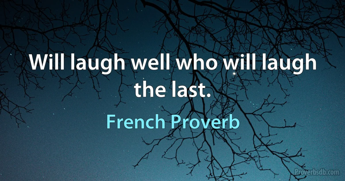 Will laugh well who will laugh the last. (French Proverb)