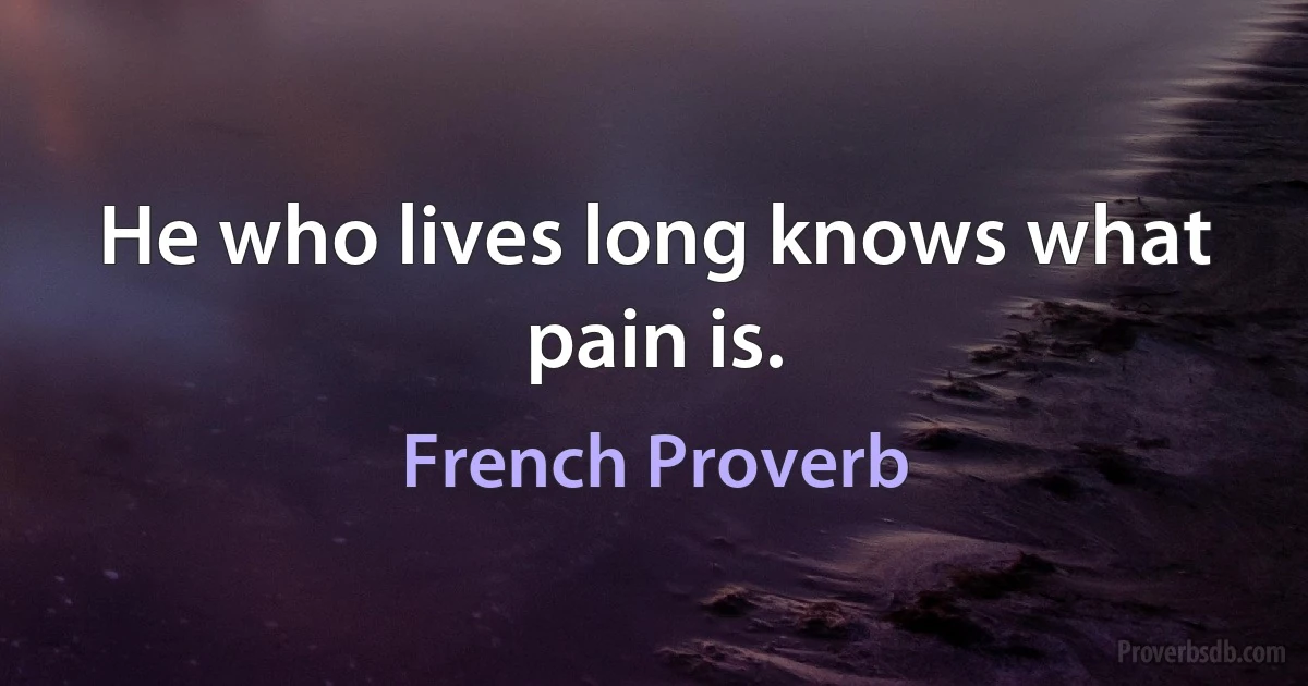 He who lives long knows what pain is. (French Proverb)