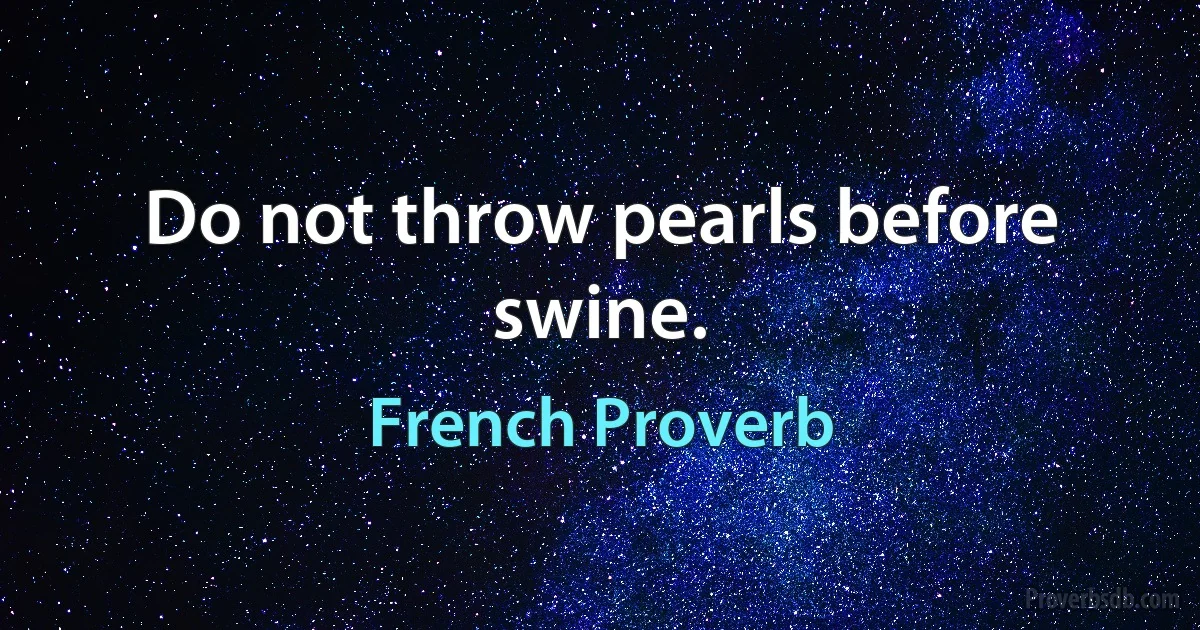 Do not throw pearls before swine. (French Proverb)