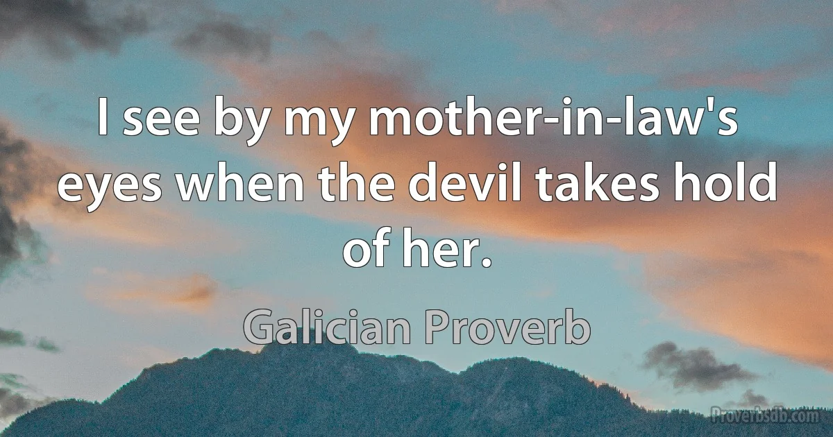 I see by my mother-in-law's eyes when the devil takes hold of her. (Galician Proverb)