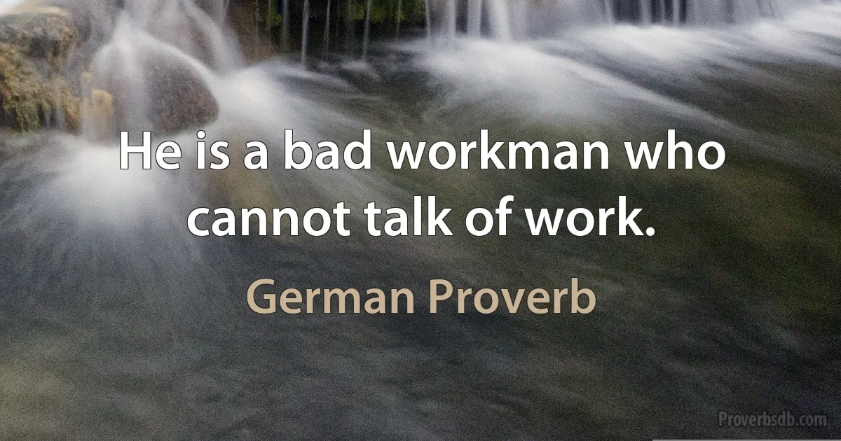 He is a bad workman who cannot talk of work. (German Proverb)