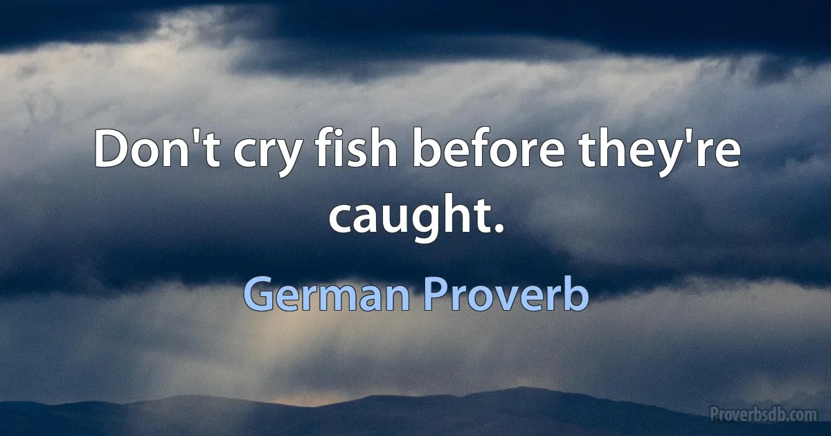 Don't cry fish before they're caught. (German Proverb)