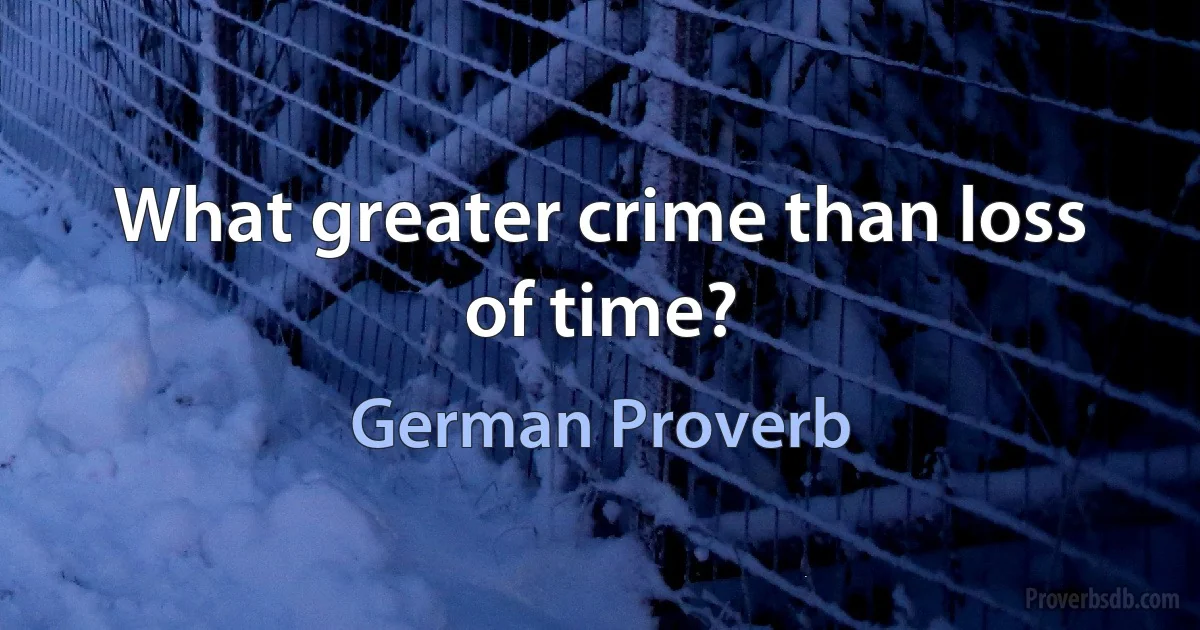 What greater crime than loss of time? (German Proverb)