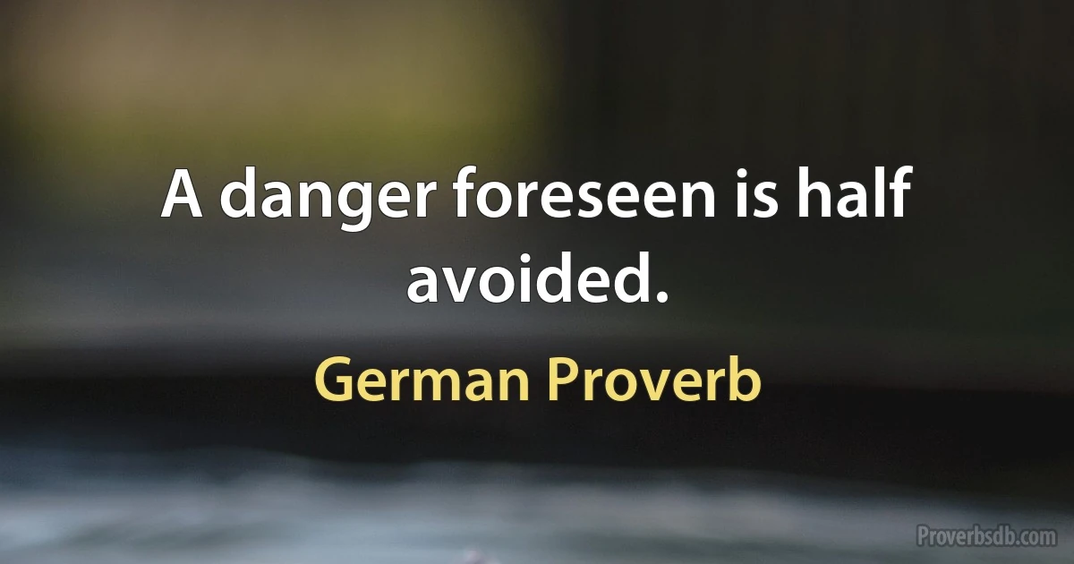 A danger foreseen is half avoided. (German Proverb)