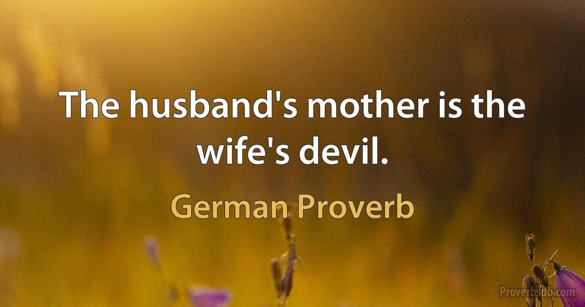 The husband's mother is the wife's devil. (German Proverb)