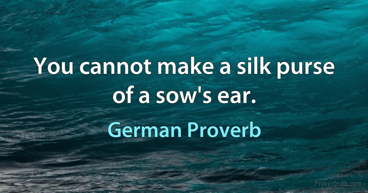 You cannot make a silk purse of a sow's ear. (German Proverb)