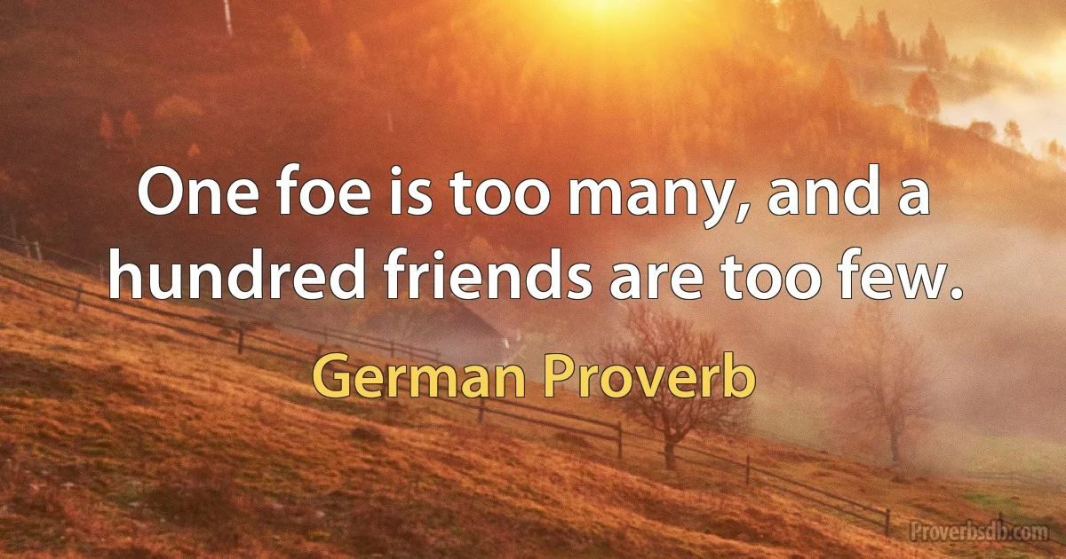 One foe is too many, and a hundred friends are too few. (German Proverb)