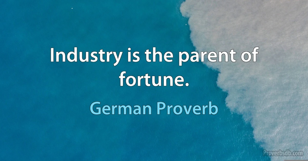 Industry is the parent of fortune. (German Proverb)