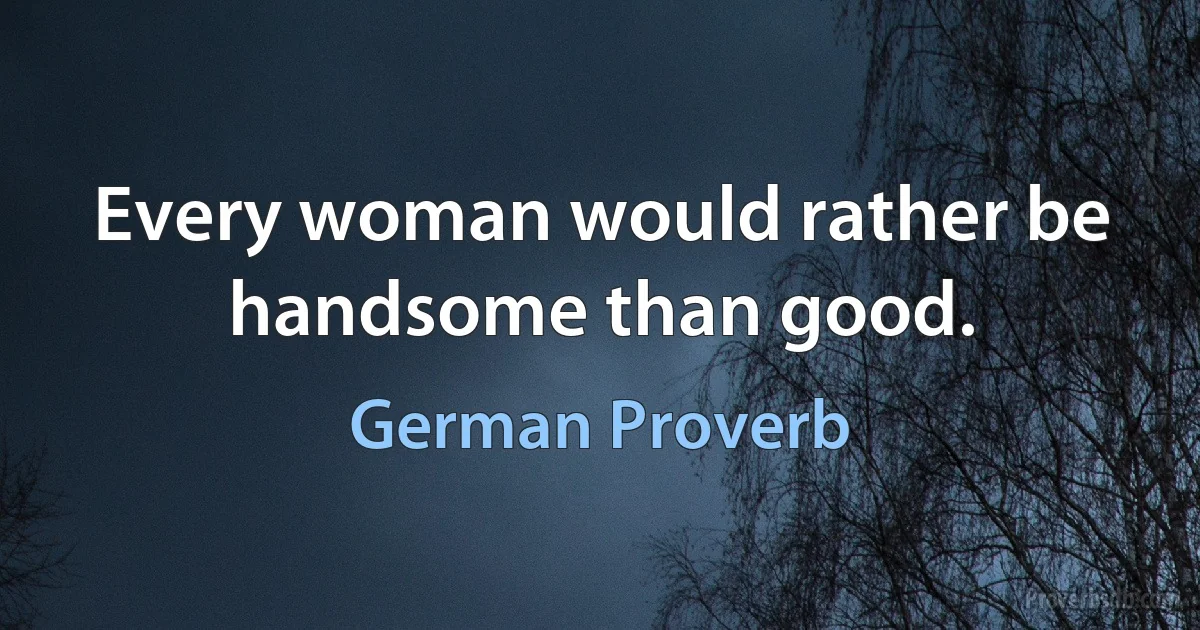 Every woman would rather be handsome than good. (German Proverb)