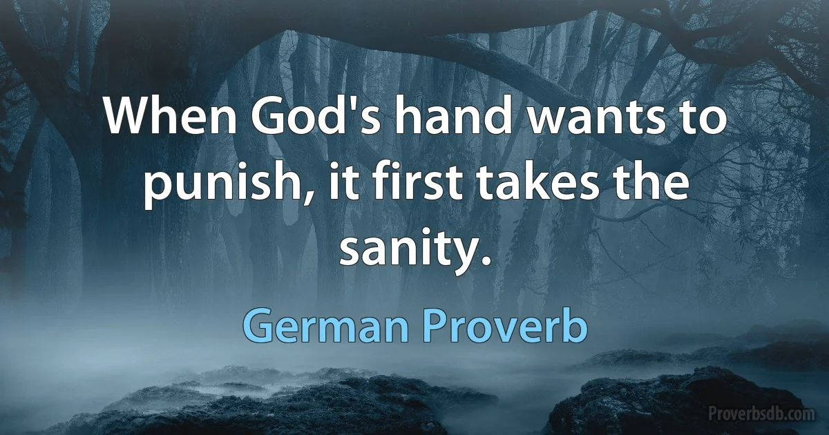 When God's hand wants to punish, it first takes the sanity. (German Proverb)