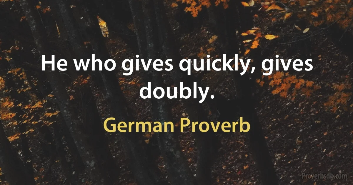 He who gives quickly, gives doubly. (German Proverb)