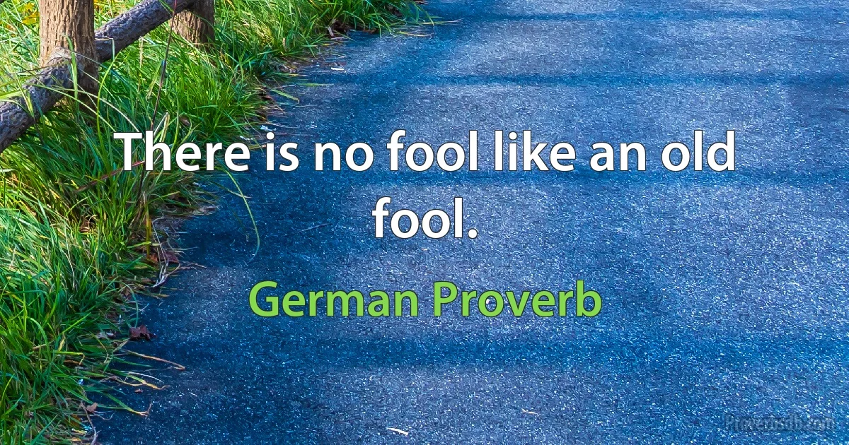 There is no fool like an old fool. (German Proverb)