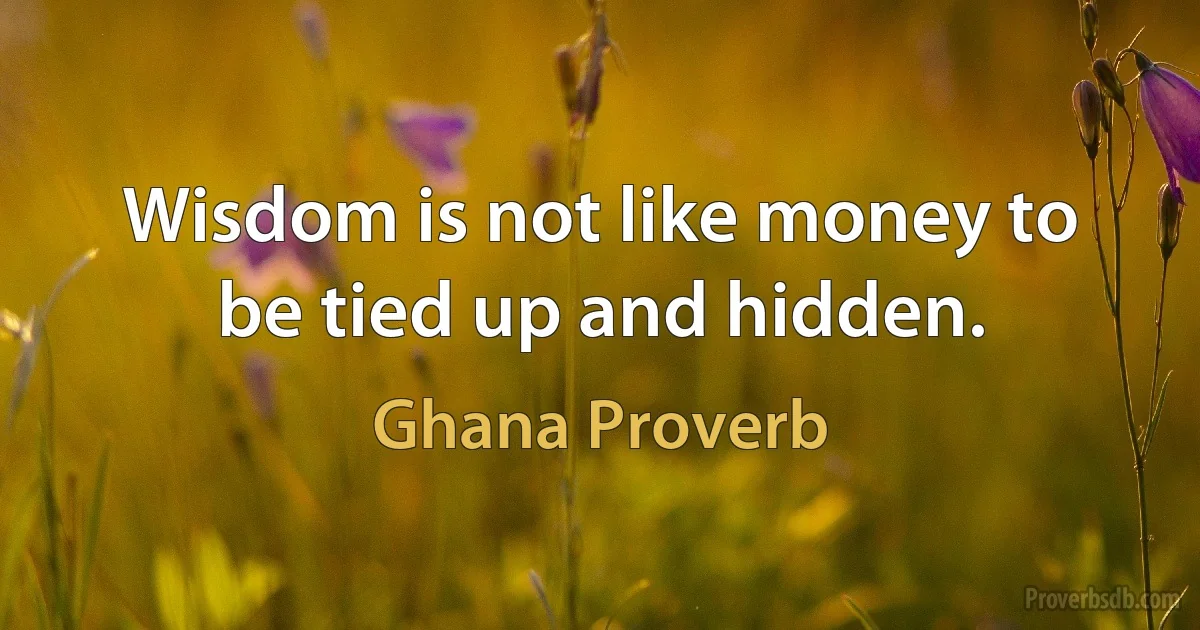 Wisdom is not like money to be tied up and hidden. (Ghana Proverb)