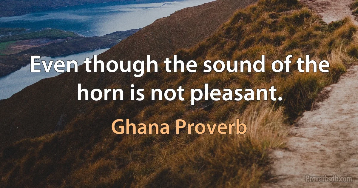 Even though the sound of the horn is not pleasant. (Ghana Proverb)