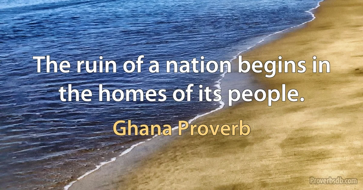 The ruin of a nation begins in the homes of its people. (Ghana Proverb)