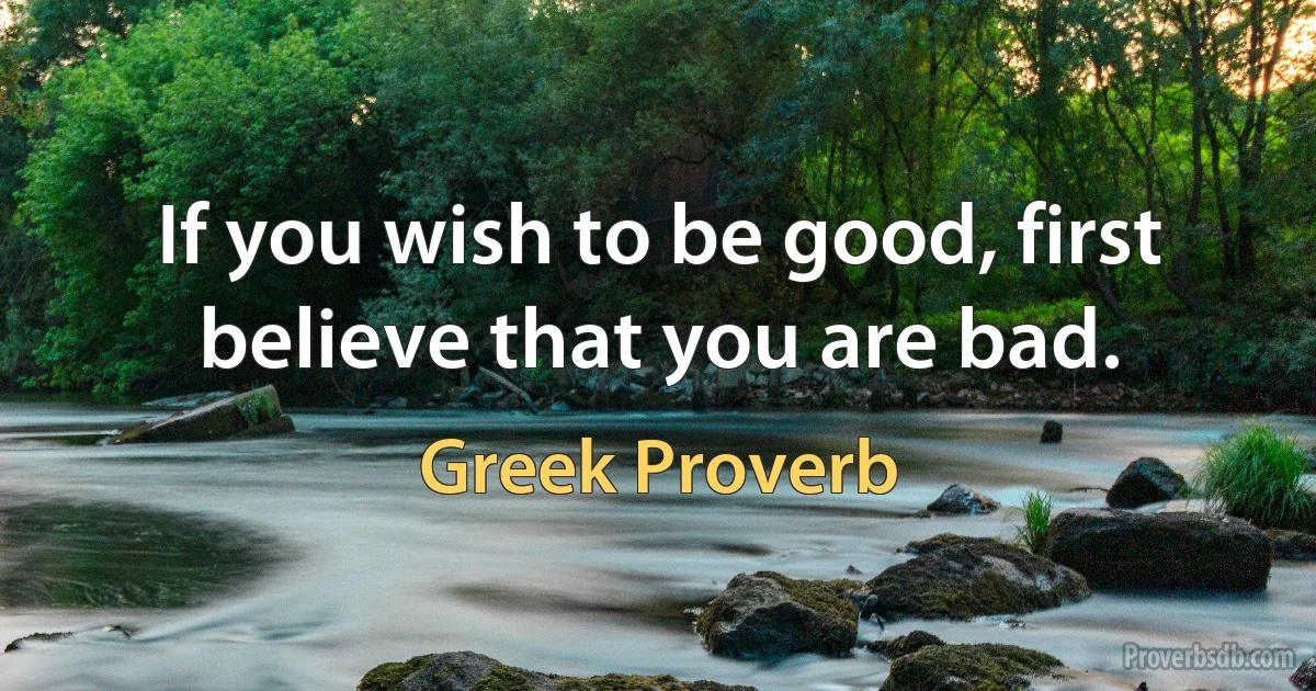 If you wish to be good, first believe that you are bad. (Greek Proverb)