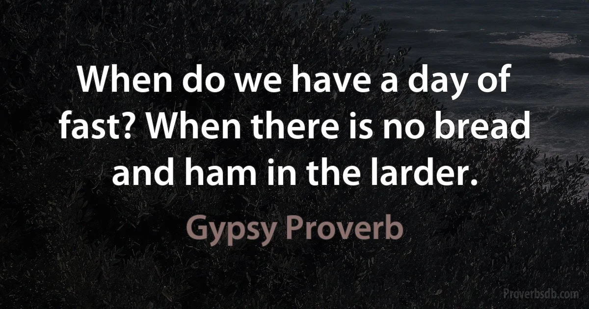 When do we have a day of fast? When there is no bread and ham in the larder. (Gypsy Proverb)