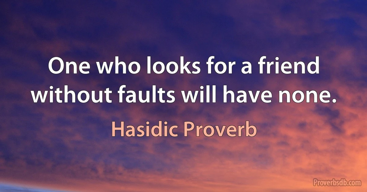 One who looks for a friend without faults will have none. (Hasidic Proverb)