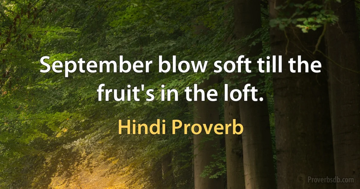 September blow soft till the fruit's in the loft. (Hindi Proverb)