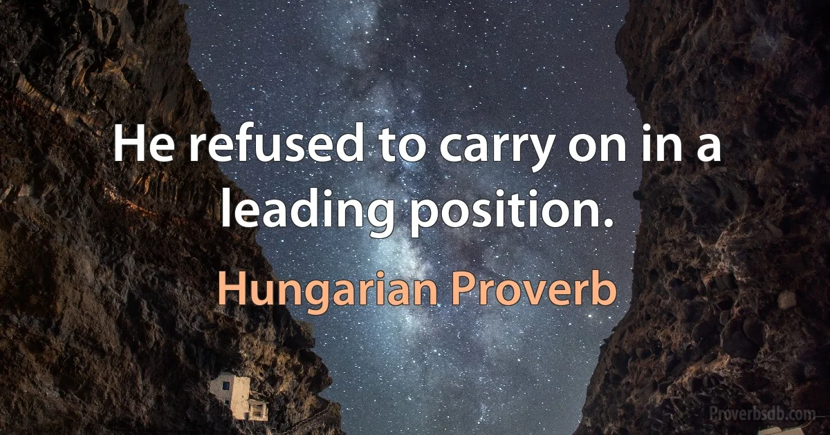 He refused to carry on in a leading position. (Hungarian Proverb)