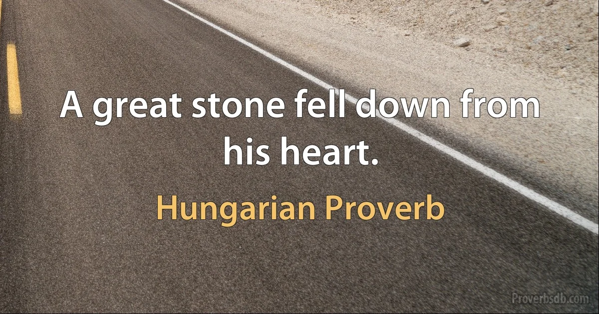 A great stone fell down from his heart. (Hungarian Proverb)