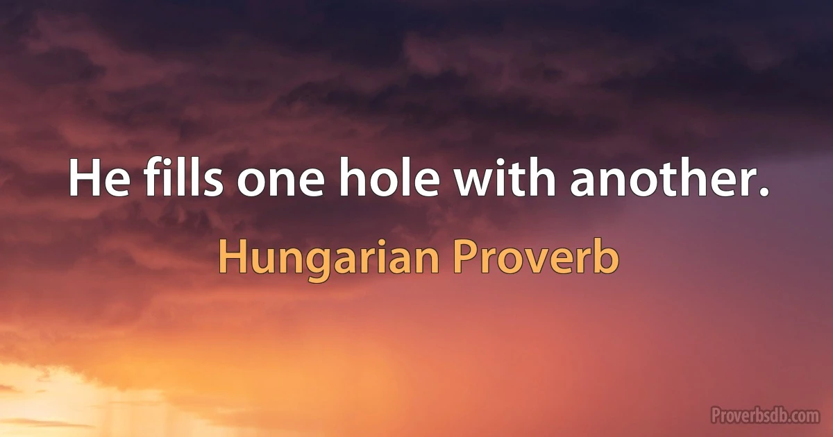 He fills one hole with another. (Hungarian Proverb)