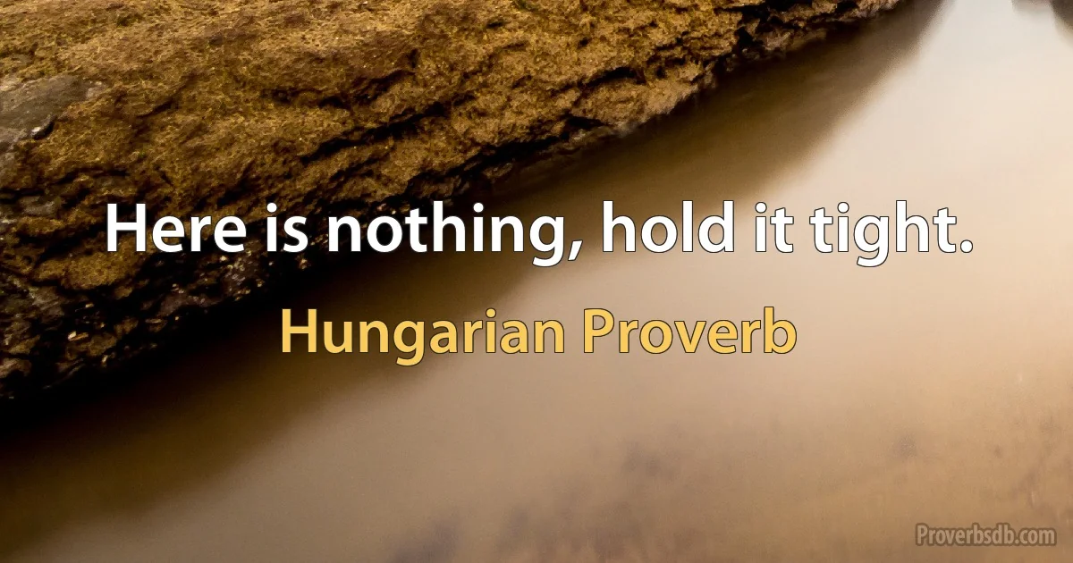 Here is nothing, hold it tight. (Hungarian Proverb)