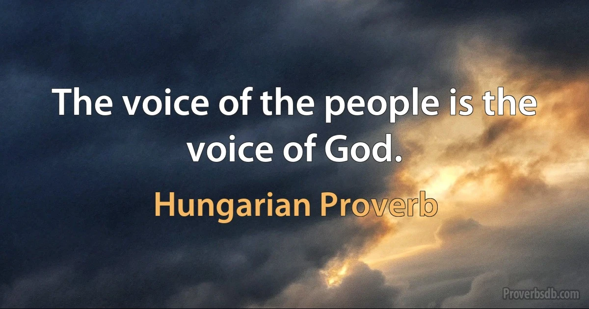 The voice of the people is the voice of God. (Hungarian Proverb)