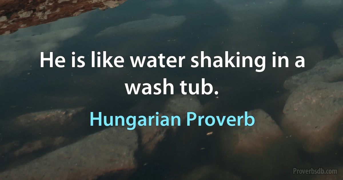 He is like water shaking in a wash tub. (Hungarian Proverb)