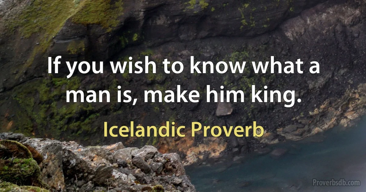 If you wish to know what a man is, make him king. (Icelandic Proverb)