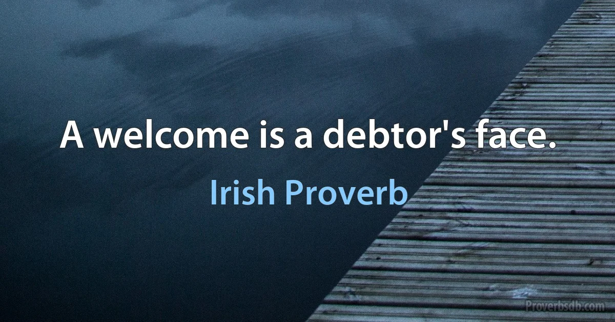 A welcome is a debtor's face. (Irish Proverb)