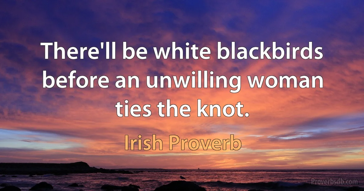 There'll be white blackbirds before an unwilling woman ties the knot. (Irish Proverb)