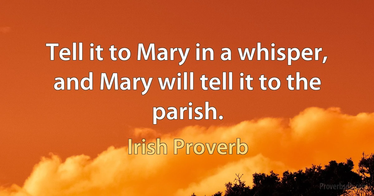 Tell it to Mary in a whisper, and Mary will tell it to the parish. (Irish Proverb)