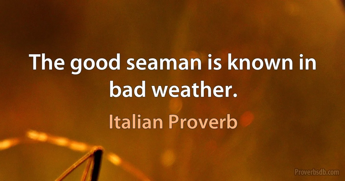 The good seaman is known in bad weather. (Italian Proverb)