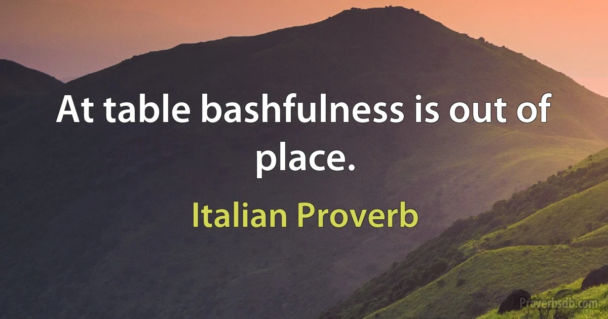 At table bashfulness is out of place. (Italian Proverb)