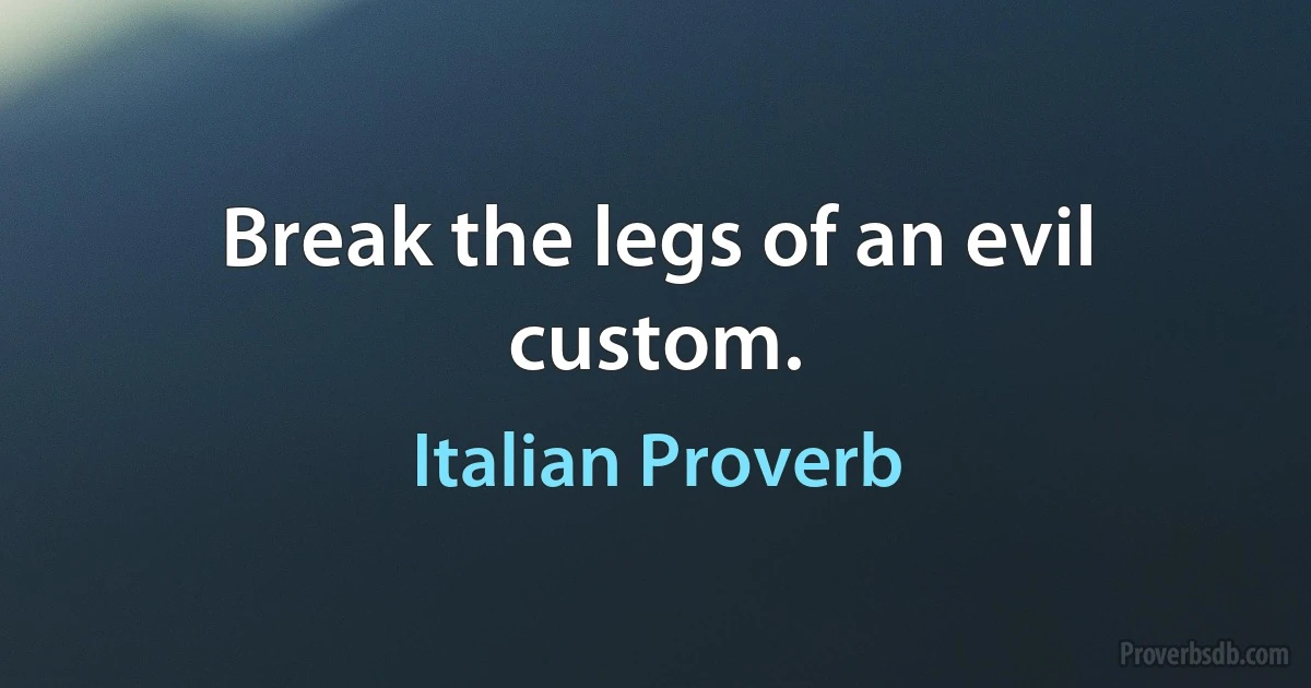 Break the legs of an evil custom. (Italian Proverb)