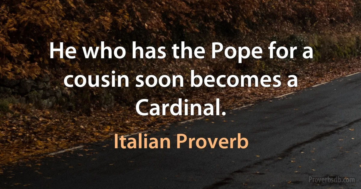 He who has the Pope for a cousin soon becomes a Cardinal. (Italian Proverb)