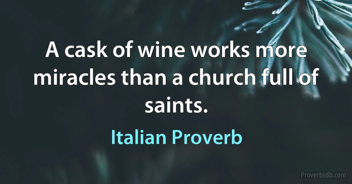 A cask of wine works more miracles than a church full of saints. (Italian Proverb)